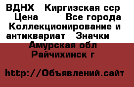 1.1) ВДНХ - Киргизская сср  › Цена ­ 90 - Все города Коллекционирование и антиквариат » Значки   . Амурская обл.,Райчихинск г.